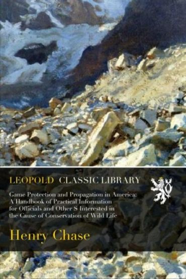 Game Protection and Propagation in America: A Handbook of Practical Information for Officials and Other S Interested in the Cause of Conservation of Wild Life
