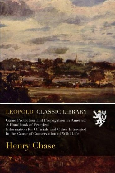 Game Protection and Propagation in America: A Handbook of Practical Information for Officials and Other Interested in the Cause of Conservation of Wild Life
