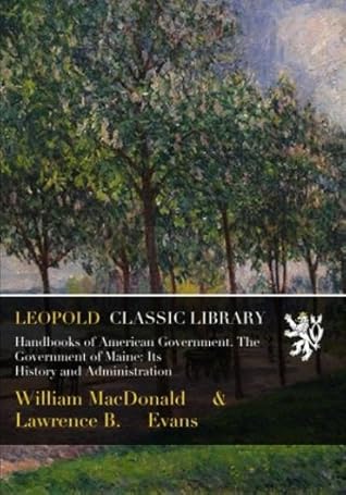 Handbooks of American Government. The Government of Maine: Its History and Administration