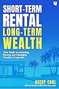 Short-Term Rental, Long-Term Wealth: Your Guide to Analyzing, Buying, and Managing Vacation Properties