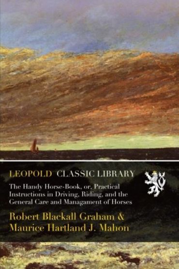 The Handy Horse-Book, or, Practical Instructions in Driving, Riding, and the General Care and Managament of Horses
