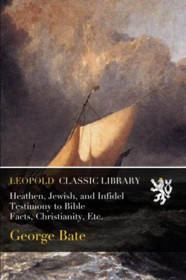 Heathen, Jewish, and Infidel Testimony to Bible Facts, Christianity, Etc.