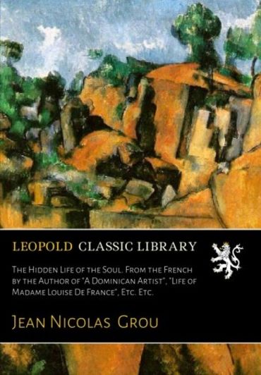 The Hidden Life of the Soul. From the French by the Author of "A Dominican Artist", "Life of Madame Louise De France", Etc. Etc.