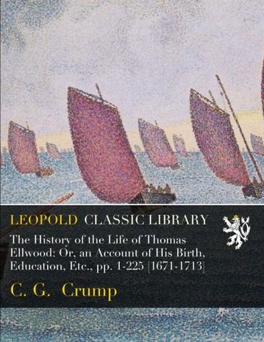 The History of the Life of Thomas Ellwood: Or, an Account of His Birth, Education, Etc., pp. 1-225 [1671-1713]