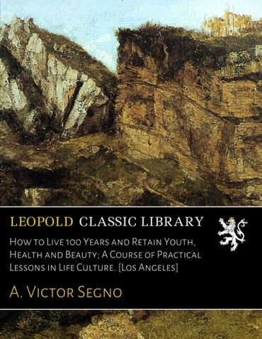 How to Live 100 Years and Retain Youth, Health and Beauty; A Course of Practical Lessons in Life Culture. [Los Angeles]