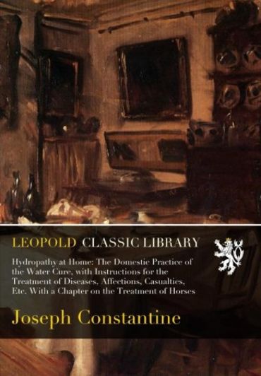 Hydropathy at Home: The Domestic Practice of the Water Cure, with Instructions for the Treatment of Diseases, Affections, Casualties, Etc. With a Chapter on the Treatment of Horses