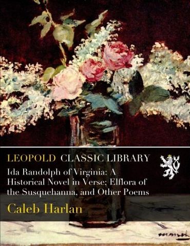 Ida Randolph of Virginia: A Historical Novel in Verse; Elflora of the Susquehanna, and Other Poems