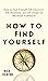 How to Find Yourself: Self-Discovery, Self-Awareness, and Life Design for Maximum Fulfillment