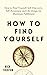 How to Find Yourself: Self-Discovery, Self-Awareness, and Life Design for Maximum Fulfillment