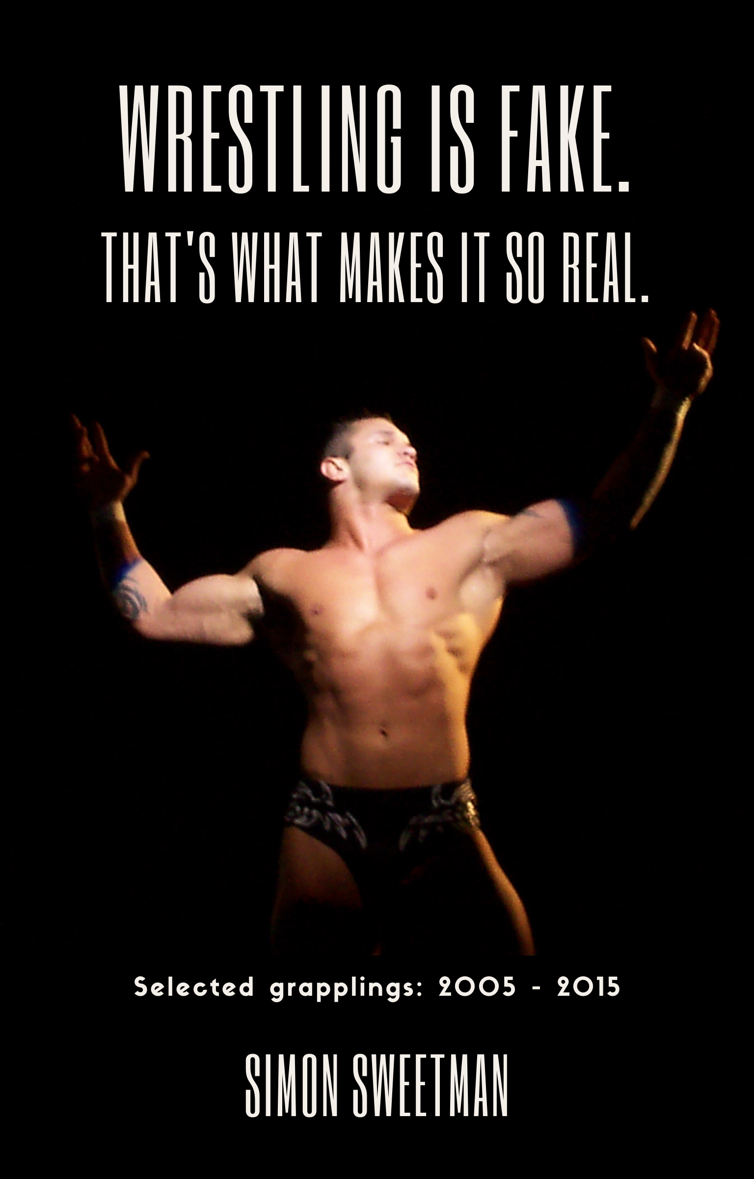 Wrestling Is Fake. That’s What Makes It So Real. : Selected Grapplings (2005-2015)
