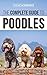 The Complete Guide to Poodles: Standard, Miniature, or Toy - Learn Everything You Need to Know to Successfully Raise Your Poodle From Puppy to Old Age