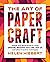 The Art of Papercraft: Unique One-Sheet Projects Using Origami, Weaving, Quilling, Pop-Up, and Other Inventive Techniques