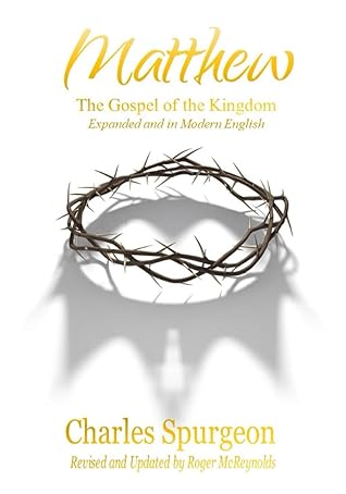 Matthew The Gospel of the Kingdom Expanded and in Modern English: Spurgeon’s Commentary on Matthew, Unabridged, Expanded, Fully Updated for Today’s Reader, and Using the ESV.