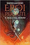 Gli eroi perduti. Il sigillo sul mondo by Simone Laudiero Gli eroi perduti. Il sigillo sul mondo by Simone Laudiero