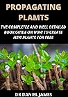 Propagating Plants: The Complete and Well Detailed Book Guide on how to Create New Plants for Free