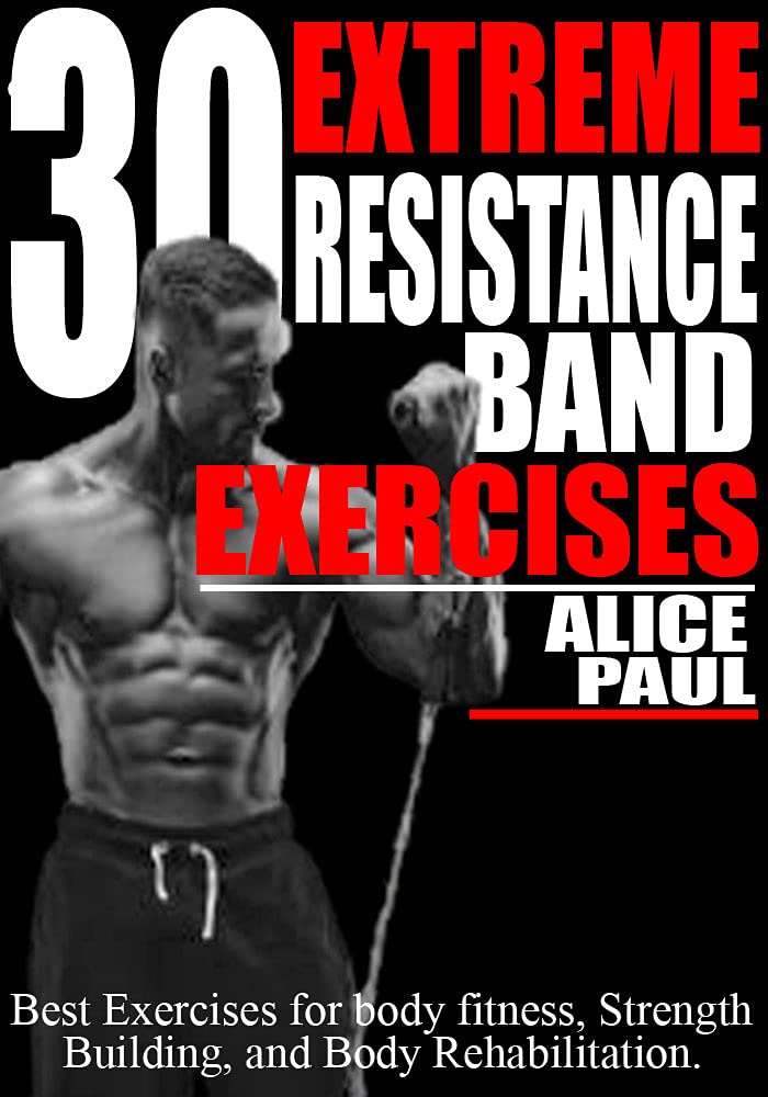 30 EXTREME RESISTANCE BAND EXERCISES: Best Exercises for Body fitness, Strength training, and Body Rehabilitation. (Kindle Edition)