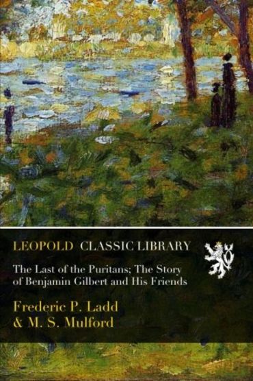 The Last of the Puritans; The Story of Benjamin Gilbert and His Friends