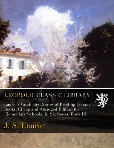 Laurie's Graduated Series of Reading Lesson Books. Cheap and Abridged Edition for Elementary Schools. In Six Books. Book III