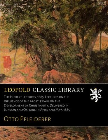 The Hibbert Lectures, 1885. Lectures on the Influence of the Apostle Paul on the Development of Christianity, Delivered in London and Oxford, in April and May, 1885