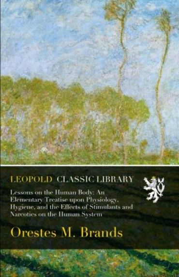 Lessons on the Human Body: An Elementary Treatise upon Physiology, Hygiene, and the Effects of Stimulants and Narcotics on the Human System