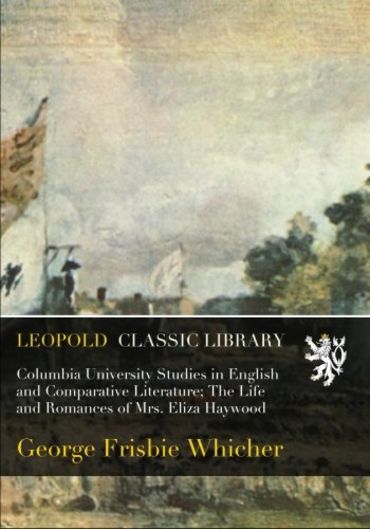 Columbia University Studies in English and Comparative Literature; The Life and Romances of Mrs. Eliza Haywood