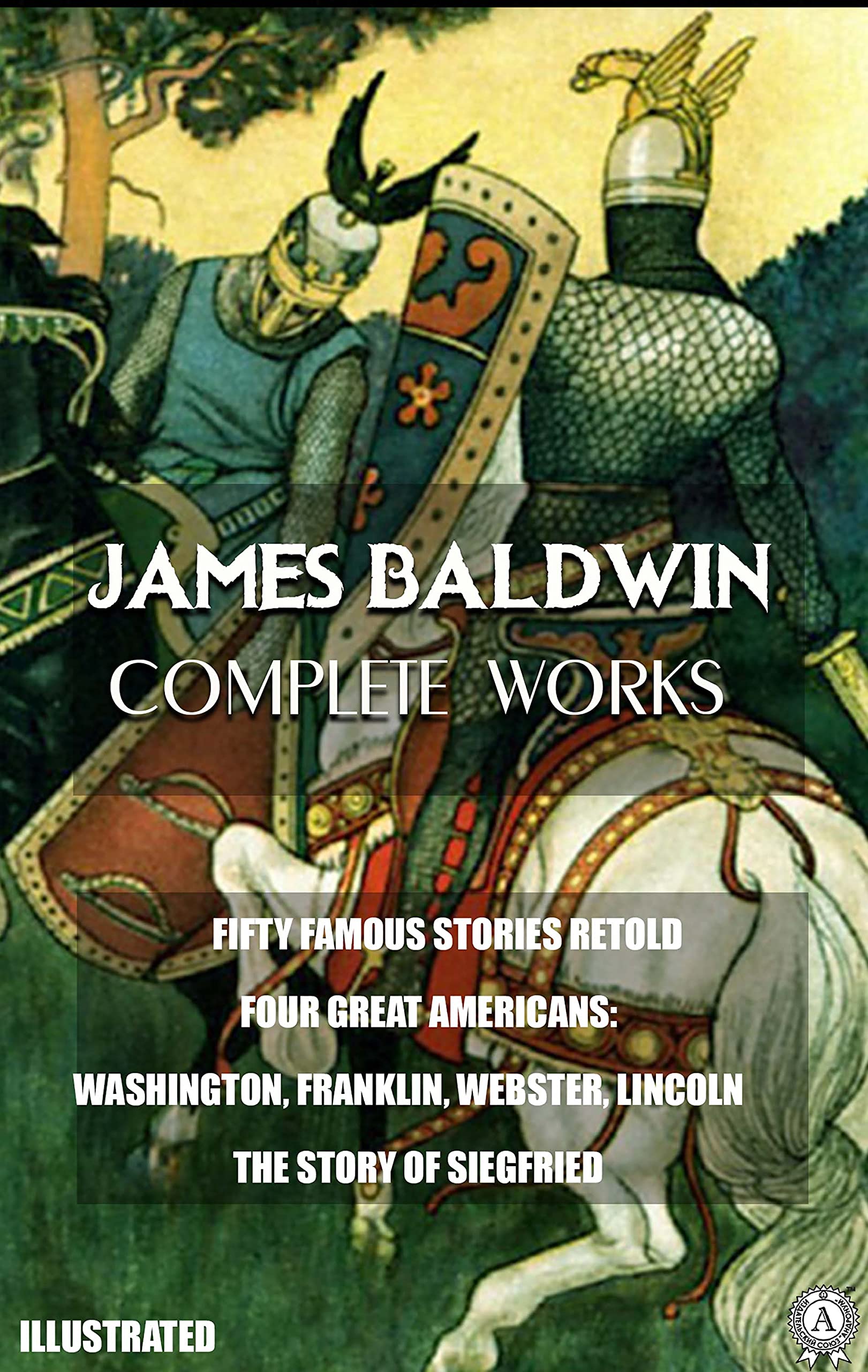James Baldwin. Complete Works. Illustrated: FIFTY FAMOUS STORIES RETOLD. FOUR GREAT AMERICANS: WASHINGTON, FRANKLIN, WEBSTER, LINCOLN. THE STORY OF SIEGFRIED (Kindle Edition)