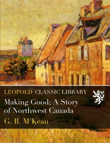 Making Good; A Story of Northwest Canada