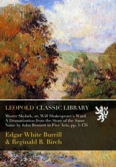 Master Skylark, or, Will Shakespeare's Ward. A Dramatization from the Story of the Same Name by John Bennett in Five Acts, pp. 1-176
