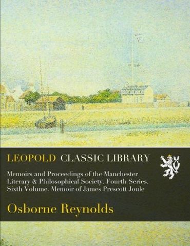 Memoirs and Proceedings of the Manchester Literary & Philosophical Society. Fourth Series. Sixth Volume. Memoir of James Prescott Joule