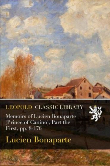 Memoirs of Lucien Bonaparte (Prince of Canino), Part the First, pp. 8-176