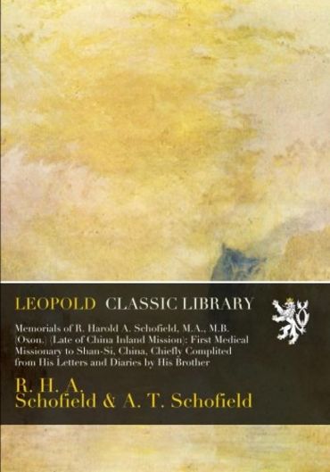 Memorials of R. Harold A. Schofield, M.A., M.B. (Oxon.) (Late of China Inland Mission): First Medical Missionary to Shan-Si, China, Chiefly Complited from His Letters and Diaries by His Brother