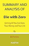 Summary and Analysis of Die with Zero: Getting All You Can from Your Money and Your Life By Bill Perkins Summary and Analysis of Die with Zero: Getting All You Can from Your Money and Your Life By Bill Perkins