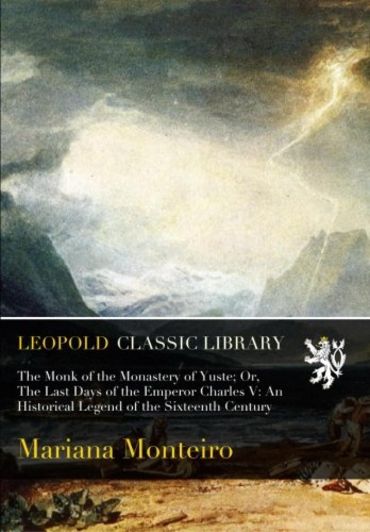 The Monk of the Monastery of Yuste; Or, The Last Days of the Emperor Charles V: An Historical Legend of the Sixteenth Century