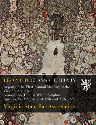 Report of the First Annual Meeting of the Virginia State Bar Association, Held at White Sulphur Springs, W. VA., August 24th and 25th, 1889