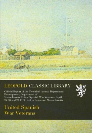 Official Report of the Twentieth Annual Department Encampment; Department of Massachusetts United Spanish War Veterans, April 25, 26 and 27 1919 Held in Lawrence, Massachusetts
