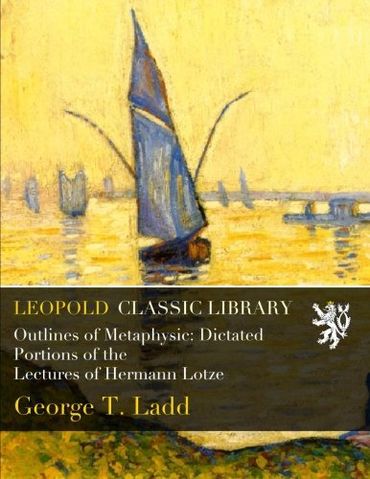 Outlines of Metaphysic: Dictated Portions of the Lectures of Hermann Lotze