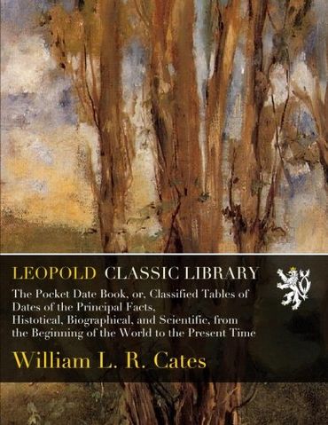 The Pocket Date Book, or, Classified Tables of Dates of the Principal Facts, Histotical, Biographical, and Scientific, from the Beginning of the World to the Present Time