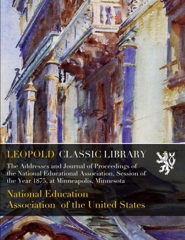The Addresses and Journal of Proceedings of the National Educational Association, Session of the Year 1875, at Minneapolis, Minnesota