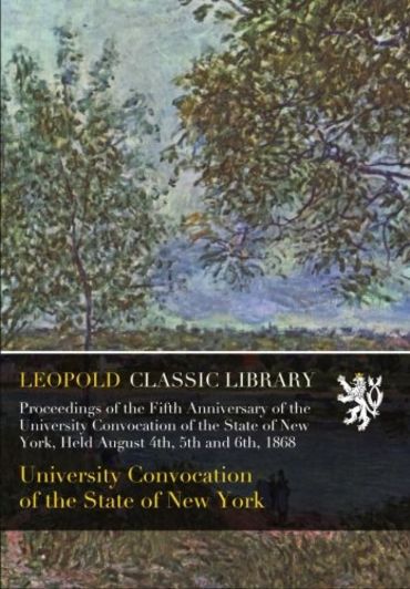 Proceedings of the Fifth Anniversary of the University Convocation of the State of New York, Held August 4th, 5th and 6th, 1868