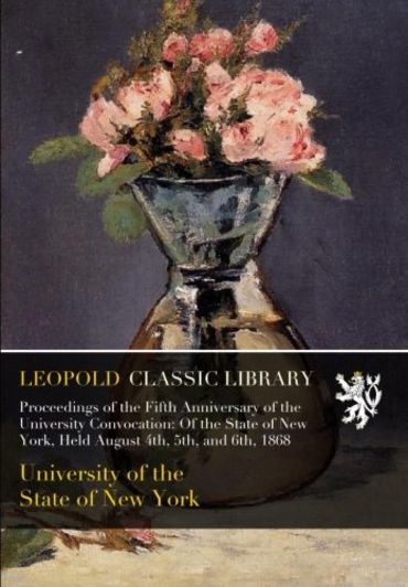 Proceedings of the Fifth Anniversary of the University Convocation: Of the State of New York, Held August 4th, 5th, and 6th, 1868