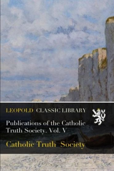 Publications of the Catholic Truth Society. Vol. V