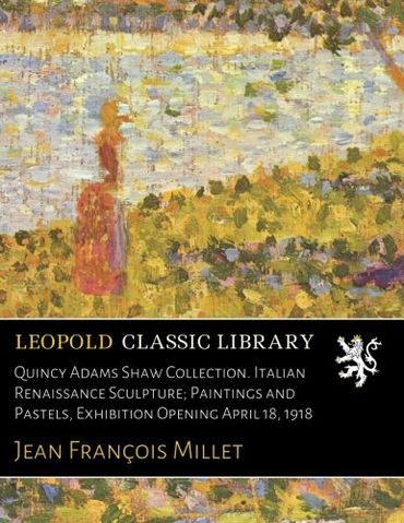 Quincy Adams Shaw Collection. Italian Renaissance Sculpture; Paintings and Pastels, Exhibition Opening April 18, 1918