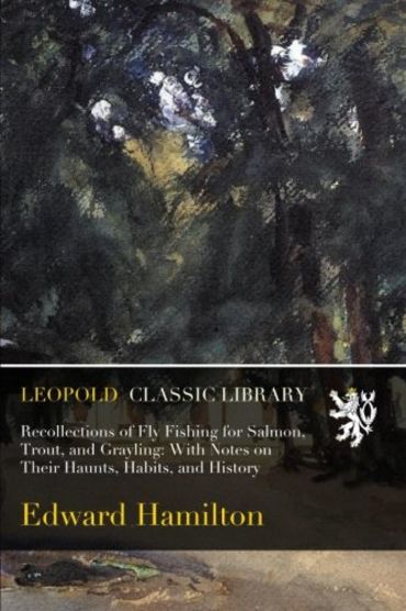 Recollections of Fly Fishing for Salmon, Trout, and Grayling: With Notes on Their Haunts, Habits, and History