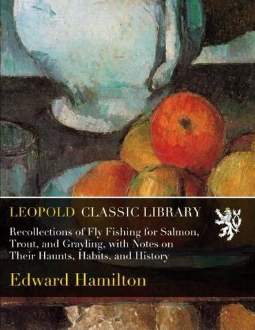 Recollections of Fly Fishing for Salmon, Trout, and Grayling, with Notes on Their Haunts, Habits, and History