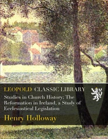 Studies in Church History; The Reformation in Ireland, a Study of Ecclesiastical Legislation