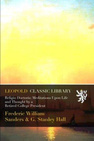 Religio Doctoris: Meditations Upon Life and Thought by a Retired College President