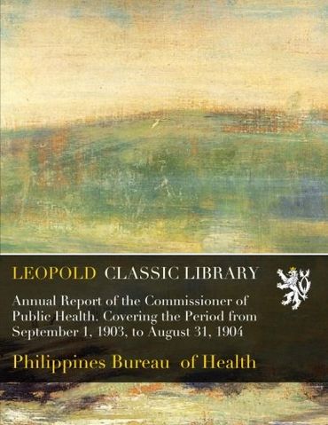 Annual Report of the Commissioner of Public Health. Covering the Period from September 1, 1903, to August 31, 1904
