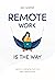 Remote Work Is The Way: A guide to making the most of our office-optional future