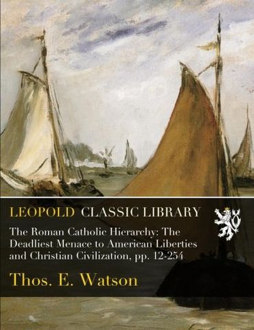 The Roman Catholic Hierarchy: The Deadliest Menace to American Liberties and Christian Civilization, pp. 12-254