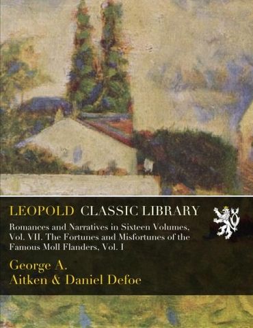 Romances and Narratives in Sixteen Volumes, Vol. VII. The Fortunes and Misfortunes of the Famous Moll Flanders, Vol. I